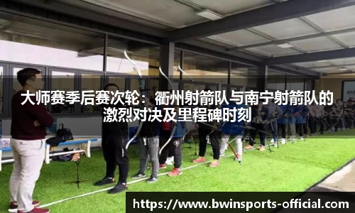 大师赛季后赛次轮：衢州射箭队与南宁射箭队的激烈对决及里程碑时刻