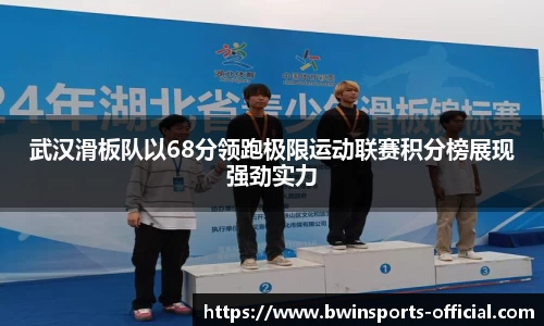 武汉滑板队以68分领跑极限运动联赛积分榜展现强劲实力