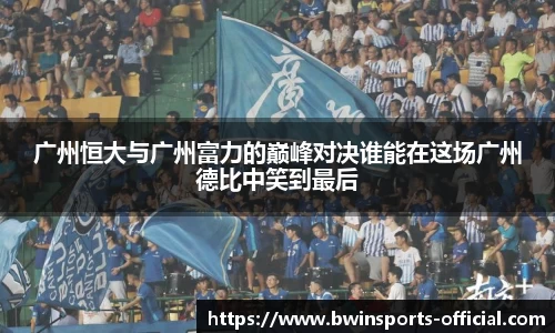 广州恒大与广州富力的巅峰对决谁能在这场广州德比中笑到最后