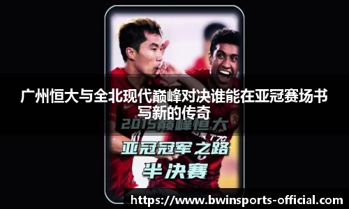 广州恒大与全北现代巅峰对决谁能在亚冠赛场书写新的传奇