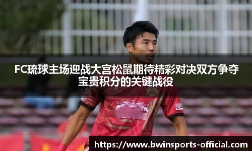 FC琉球主场迎战大宫松鼠期待精彩对决双方争夺宝贵积分的关键战役